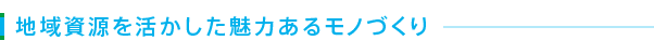 地域資源を活かした魅力あるモノづくり